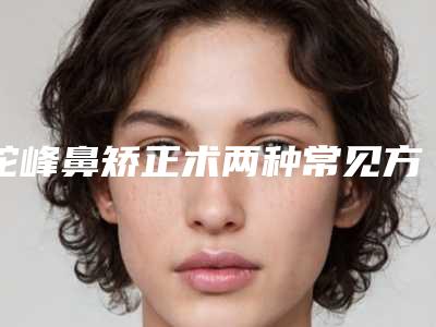 驼峰鼻矫正术两种常见方法（驼峰鼻有什么按压的方法矫正）
