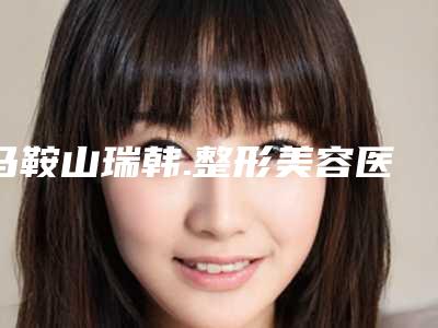 马鞍山瑞韩.整形美容医院,马鞍山杰明嘉医疗美容诊所实力PK口碑擅长点这里