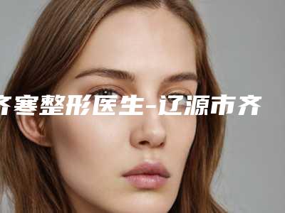 齐寒整形医生-辽源市齐寒医生点阵激光治疗疤痕凹坑值得选择~