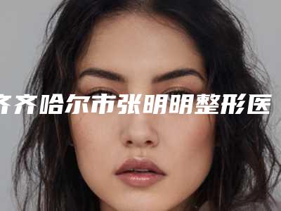 齐齐哈尔市张明明整形医生费用表明细新鲜出炉
