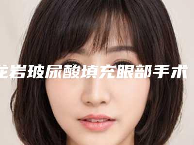 龙岩玻尿酸填充眼部手术的费用一般是多少