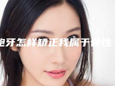 龅牙怎样矫正我属于骨性龅牙,想知道在有什么方法能够改善?