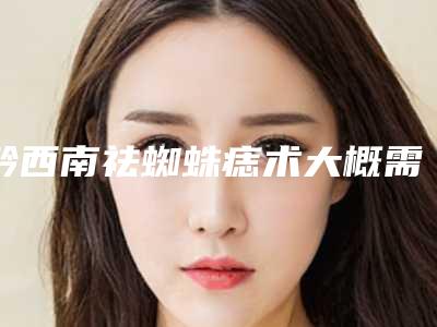 黔西南祛蜘蛛痣术大概需要价钱贵不贵「黔西南祛蜘蛛痣手术价格有什么标准吗」