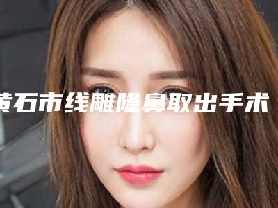 黄石市线雕隆鼻取出手术价格表(费用)平民曝光(线雕隆鼻取出手术均价为:2676元)