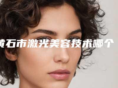 黄石市激光美容技术哪个医院最好呢-黄石中爱整形美容门诊部成为前三甲