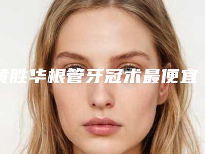 黄胜华根管牙冠术最便宜
