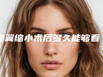 鼻翼缩小术后多久能够看到效果(鼻翼缩小手术什么时候能看到效果)