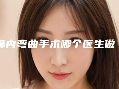鼻内弯曲手术哪个医生做的好安庆市(曹伟医生你比较中意吗)