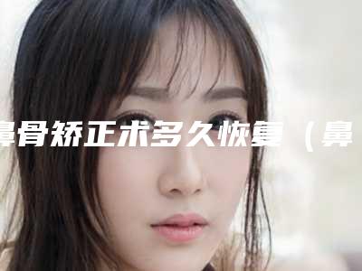 鼻骨矫正术多久恢复(鼻骨矫正恢复期是多少)