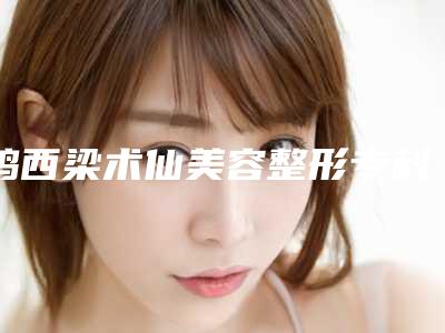 鸡西梁术仙美容整形专科医院,鸡西李厚民医疗美容诊所哪位专家更厉害