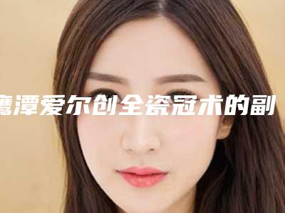 鹰潭爱尔创全瓷冠术的副作用要如何避免