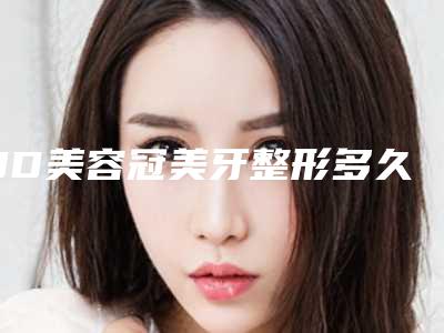 3D美容冠美牙整形多久会有明显效果