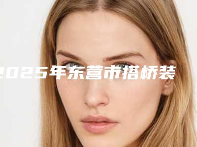 2025年东营市搭桥装假牙医院口碑榜前十强年中复盘-东营市搭桥装假牙口腔医院