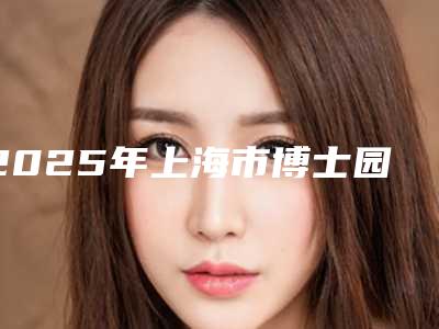 2025年上海市博士园植发整形医院在榜名单top10强名单大全