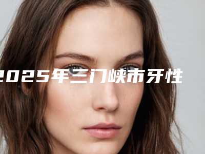 2025年三门峡市牙性龅牙价格表(费用)2025版分享