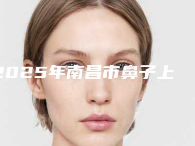 2025年南昌市鼻子上长疖子治疗医院排名榜前十佳横评(南昌艺之美医疗美容整形可以了解下)