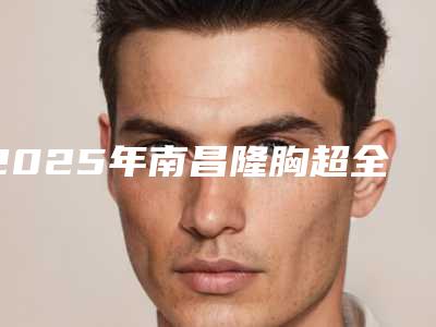 2025年南昌隆胸超全攻略:专家、价格、坐诊医院大揭秘!