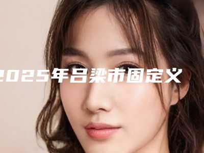 2025年吕梁市固定义齿常用固定桥医院上榜名单top10强出炉-吕梁市固定义齿常用固定桥口腔医院