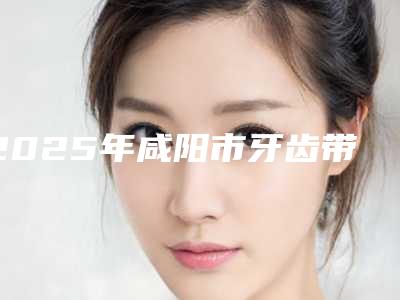2025年咸阳市牙齿带歪上颌骨价格(费用)清单靠谱一览(咸阳市牙齿带歪上颌骨费用为什么不一样)