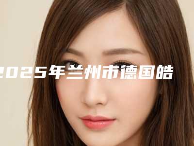 2025年兰州市德国皓圣医院排行榜前十佳大推荐-康美口腔(安宁分院)评价看很靠谱