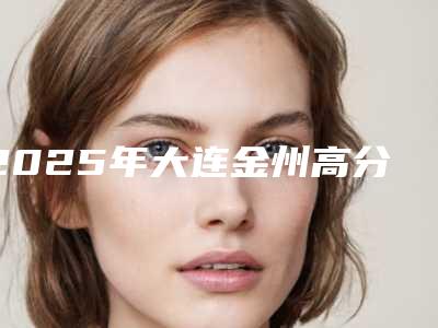 2025年大连金州高分子定位双眼皮新价格表(大连市金州区高分子定位双眼皮均价4300)