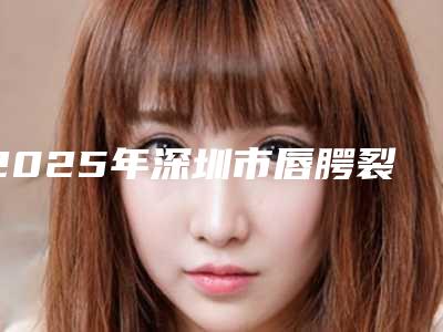 2025年深圳市唇腭裂隆鼻2025价格表(费用)明细清单一览(深圳市唇腭裂隆鼻价位)