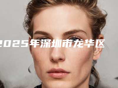 2025年深圳市龙华区激光去色素痣的价格和优点激光去色素痣需要什么费用