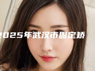2025年武汉市固定矫正（金属自锁、陶瓷矫正都可以选择）价格表(费用)全新一期