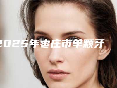 2025年枣庄市单颗牙套价位表人气项目优惠曝光（枣庄市单颗牙套价格情况）