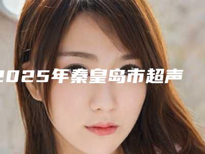 2025年秦皇岛市超声去除眼袋法费用表明细新版呈现(秦皇岛市超声去除眼袋法一般多少费用)