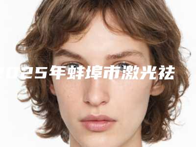 2025年蚌埠市激光祛黑毛痣手术收费标准2025硬核上线（蚌埠市激光祛黑毛痣手术多少价钱）
