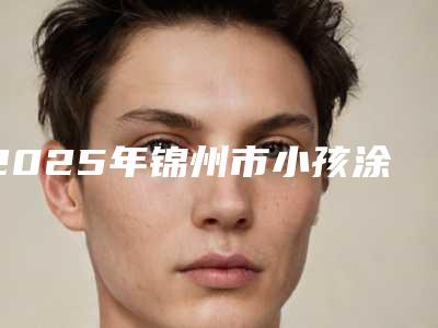 2025年锦州市小孩涂氟医院排名榜前十位一览名单公布-锦州市小孩涂氟口腔医院