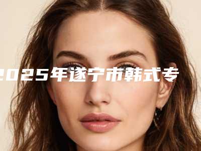 2025年遂宁市韩式专业隆鼻手术收费明细2025热门拔草(遂宁市韩式专业隆鼻手术价格和优点)